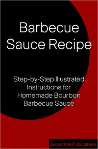 Title: Barbecue Sauce Recipe: Step-by-Step Illustrated Instructions for Homemade Bourbon Barbecue Sauce, Author: Sound Bite Publications