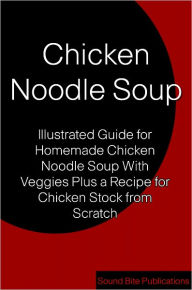 Title: Chicken Noodle Soup: Illustrated Guides for Homemade Chicken Noodle Soup With Veggies Plus a Recipe for Chicken Stock from Scratch, Author: Sound Bite Publications