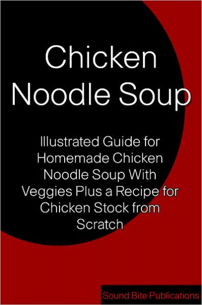 Chicken Noodle Soup: Illustrated Guides for Homemade Chicken Noodle Soup With Veggies Plus a Recipe for Chicken Stock from Scratch