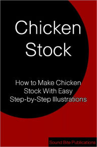 Title: Chicken Stock: How to Make Chicken Stock With Step-by-Step Illustrations, Author: Sound Bite Publications