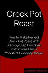 Title: Crock Pot Roast: How to Make Perfect Crock Pot Roast With Step-by-Step Illustrated Instructions Plus a Yorkshire Pudding Recipe, Author: Sound Bite Publications