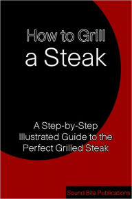 Title: How to Grill a Steak: A Step-by-Step Illustrated Guide to the Perfect Grilled Steak, Author: Sound Bite Publications