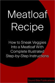 Title: Meatloaf Recipe: How to Sneak Veggies Into a Meatloaf With Complete Illustrated Step-by-Step Instructions, Author: Sound Bite Publications