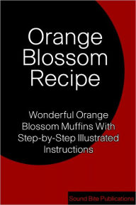 Title: Orange Blossom Recipe: Wonderful Orange Blossom Muffins With Step-by-Step illustrated Instructions, Author: Sound Bite Publications