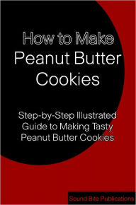 Title: How to Make Peanut Butter Cookies: Step-by-Step Pictorial Guide to Tasty Peanut Butter Cookies, Author: Sound Bite Publications