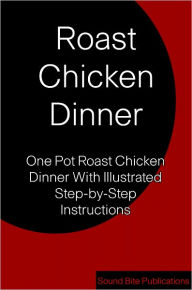 Title: Roast Chicken Dinner: One Pot Roast Chicken Dinner With Illustrated Step-by-Step Instructions, Author: Sound Bite Publications