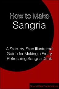 Title: How to Make Sangria: A Step-by-Step illustrated Guide for Making A Fruity Refreshing Sangria Drink, Author: Sound Bite Publications