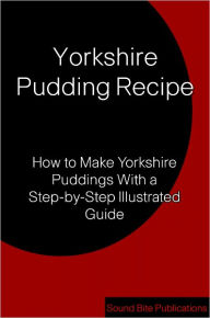 Title: Yorkshire Pudding Recipe: How to Make Yorkshire Puddings With a Step-by-Step Illustrated Guide, Author: Sound Bite Publications