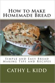 Title: How to Make Homemade Bread: Simple and Easy Bread Making Tips and Recipes, Author: Cathy L. Kidd