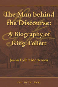 Title: The Man behind the Discourse: A Biography of King Follett, Author: Joann Follett Mortensen