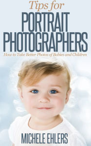 Title: Tips For Portrait Photographers - How to Take Better Photos of Babies, Children & Families, Author: Michele Ehlers