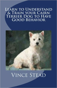 Title: Learn to Understand & Train your Cairn Terrier Dog to Have Good Behavior, Author: Vince Stead