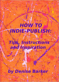 Title: HOW TO INDIE-PUBLISH: Tips, Instructions and Inspiration, Author: Denise Barker