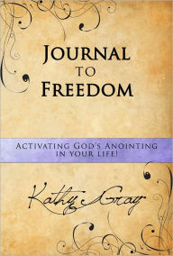 Title: Journal to Freedom: Activate God's Anointing in Your Life!, Author: Kathy Gray