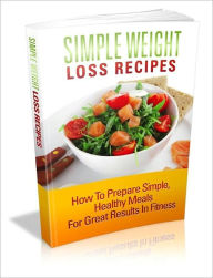 Title: Simple Weight Loss Recipes: How to Prepare Simple, Healthy Meals for Great Results in Fitness, Author: eBook Legend