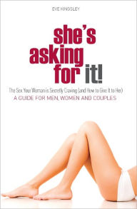 Title: She's Asking for It! - The Sex Your Woman is Secretly Craving (and How to Give it to Her) - A Guide for Men, Women, and Couples, Author: Eve Kingsley