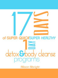 Title: 17 Days Of Super Quick Super Healthy 1 Day Detox & Body Cleanse Programs, Author: Allison Albright