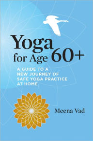 Title: Yoga for Age 60+: A Guide to a New Journey of Safe Yoga Practice at Home, Author: Meena Vad