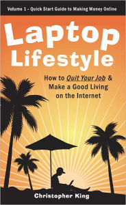 Title: Laptop Lifestyle - How to Quit Your Job and Make a Good Living on the Internet (Volume 1 - Quick Start Guide to Making Money Online), Author: Christopher King