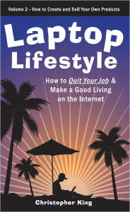 Title: Laptop Lifestyle - How to Quit Your Job and Make a Good Living on the Internet (Volume 2 - How to Create and Sell Your Own Products), Author: Christopher King