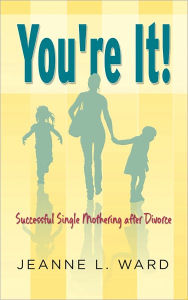 Title: YOU’RE IT! SUCCESSFUL SINGLE MOTHERING AFTER DIVORCE, Author: Jeanne L. Ward