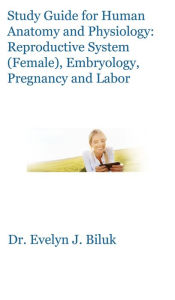 Title: Study Guide for Human Anatomy and Physiology: Reproductive System (Female), Embryology, Pregnancy and Labor, Author: Dr. Evelyn J. Biluk