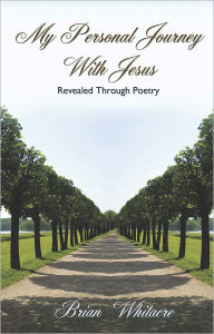 Title: My Personal Journey With Jesus Revealed Though Poetry, Author: Brian Whitacre