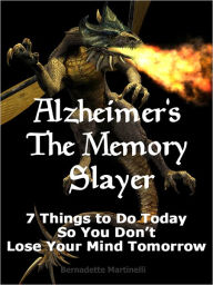 Title: Alzheimer's The Memory Slayer - 7 Things To Do Today So You Don't Lose Your Mind Tomorrow, Author: Bernadette Martinelli