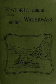 Title: Historic Waterways Six Hundred Miles of Canoeing Down the Rock, Fox, and Wisconsin Rivers, Author: Reuben Gold Thwaites