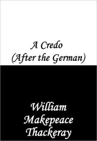 Title: A Credo (After the German), Author: William Makepeace Thackeray