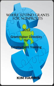 Title: Where to Find Grants for Nonprofits: Grantmaker Directory for Employment Training, Author: Kim Harris