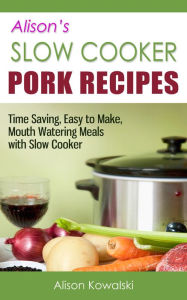 Title: Alison's Slow Cooker Pork Recipes - Time Saving, Easy to Make, Mouth Watering Meals with Slow Cooker, Author: Alison Kowalski