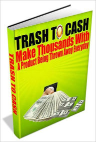 Title: Trash To Cash - Make Thousands With A Product Being Thrown Away Everyday, Author: Irwing