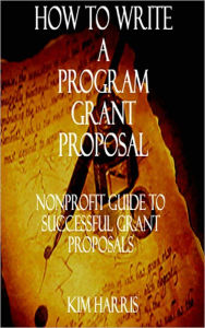 Title: How to Write a Program Grant Proposal: Nonprofit Guide to Writing Grant Proposals, Author: Kim Harris