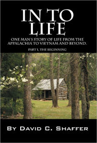 Title: In To Life: One Man's story of life from the Appalachia to Viet Nam and beyond. Part 1, The Beginning, Author: David Shaffer