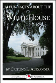 Title: 14 Fun Facts About the White House: A 15-Minute Book, Author: Caitlind Alexander