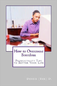 Title: How to Overcome Boredom: Productivity Tips to Better Your Life, Author: Debbie (Bee) D.