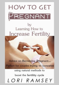 Title: How to Get Pregnant by Learning How to Increase Fertility, Author: Lori Ramsey