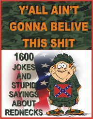 Title: Y’ALL AIN’T GONNA BELIVE THIS SHIT: 1600 jokes and stupid sayings about rednecks, Author: Jack Young