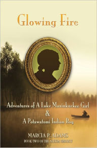 Title: Glowing Fire - Adventures of A Maxinkuckee Girl & A Potawatomi Indian Boy, Author: Marcia P. Adams