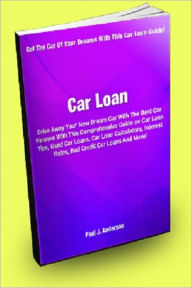 Title: Car Loan: Drive Away Your New Dream Car With The Best Car Finance With This Comprehensive Guide on Car Loan Tips, Used Car Loans, Car Loan Calculators, Interest Rates, Bad Credit Car Loans And More!, Author: Paul J. Anderson