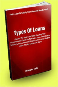 Title: Types of Loans: Choose The Best Loan While Reading This Comprehensive Guide On Personal Loans, Cash Loans, Secured Loans, Unsecured Loans, Auto Loans, Student Loans, Payday Loans And More!, Author: Christopher J. Elia