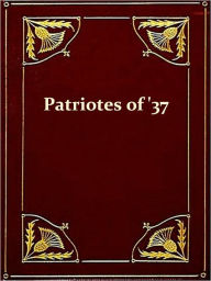 Title: The 'Patriotes' of '37; A Chronicle of the Lower Canada Rebellion [Illustrated], Author: Alfred D. Decelles