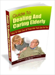 Title: Guide To Dealing & Caring Elderly - How To Take Care Of Those Who Took Care For You, Author: Irwing