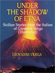 Title: Under the Shadow of Etna: Sicilian Stories from the Italian of Giovanni Verga (Illustrated), Author: Giovanni Verga