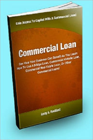 Title: Commercial Loan; See How Your Business Can Benefit As You Learn How To Use A Bridge Loan, Commercial Vehicle Loan, Commercial Real Estate Loan, Or Other Commercial Loans!, Author: Leroy A. Rouillard