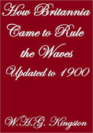 Title: HOW BRITANNIA CAME TO RULE THE WAVES, UPDATED TO 1900, Author: W.H.G. Kingston