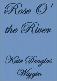 Title: ROSE O' THE RIVER, Author: Kate Douglas Wiggin