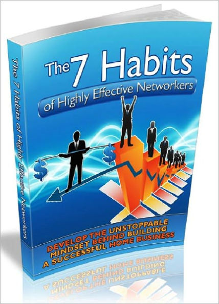 The 7 Habits Of Highly Effective Networkers - Develop The Unstoppable Mindset Behind Building A Successful Home Business (AAA+++)
