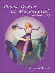 Title: Please Dance at My Funeral: A Celebration of Life, Author: Judith Haynes